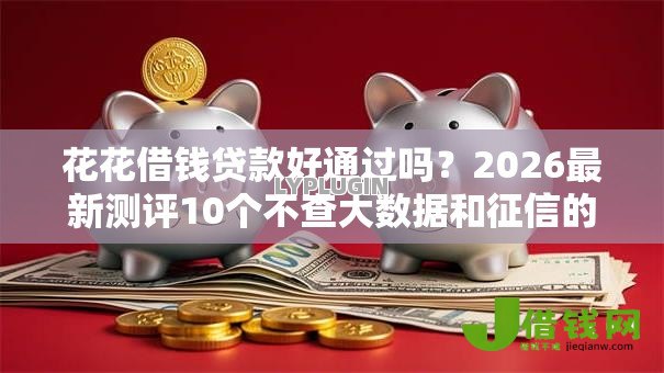 花花借钱贷款好通过吗?2026最新测评10个不查大数据和征信的贷款平台 花花借钱贷款好通过吗?2026最新测评10个不查大数据和征信的贷款平台