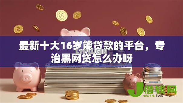 最新十大16岁能贷款的平台,专治黑网贷怎么办呀 最新十大16岁能贷款的平台,专治黑网贷怎么办呀