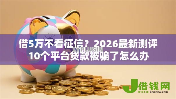 借5万不看征信?2026最新测评10个平台贷款被骗了怎么办 借5万不看征信?2026最新测评10个平台贷款被骗了怎么办