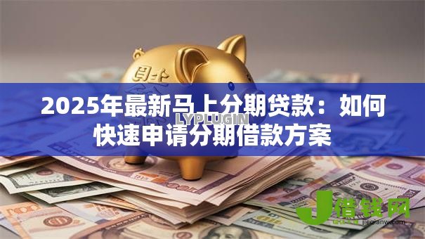 2025年最新马上分期贷款：如何快速申请分期借款方案
