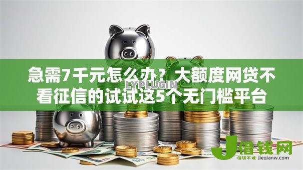 急需7千元怎么办？大额度网贷不看征信的试试这5个无门槛平台