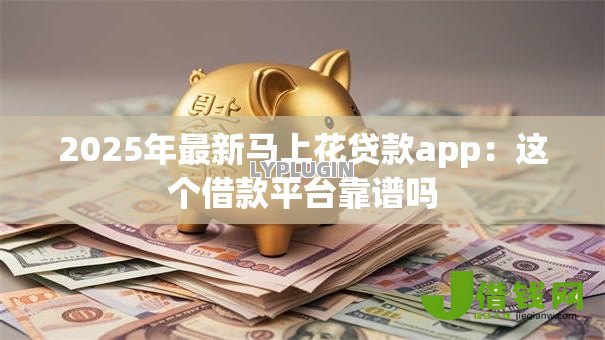 2025年最新马上花贷款app:这个借款平台靠谱吗 2025年最新马上花贷款app:这个借款平台靠谱吗