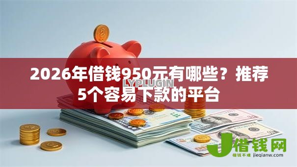 2026年借钱950元有哪些?推荐5个容易下款的平台 2026年借钱950元有哪些?推荐5个容易下款的平台