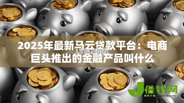 2025年最新马云贷款平台:电商巨头推出的金融产品叫什么 2025年最新马云贷款平台:电商巨头推出的金融产品叫什么