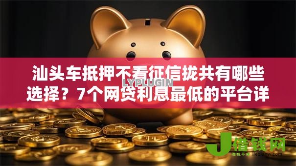 汕头车抵押不看征信拢共有哪些选择?7个网贷利息最低的平台详解 汕头车抵押不看征信拢共有哪些选择?7个网贷利息最低的平台详解