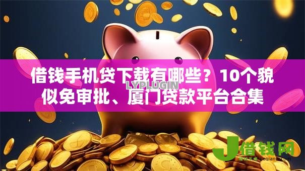 借钱手机贷下载有哪些?10个貌似免审批、厦门贷款平台合集 借钱手机贷下载有哪些?10个貌似免审批、厦门贷款平台合集