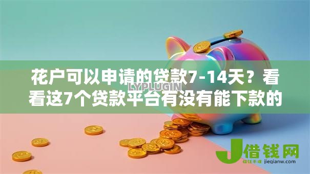 花户可以申请的贷款7-14天?看看这7个贷款平台有没有能下款的 花户可以申请的贷款7-14天?看看这7个贷款平台有没有能下款的