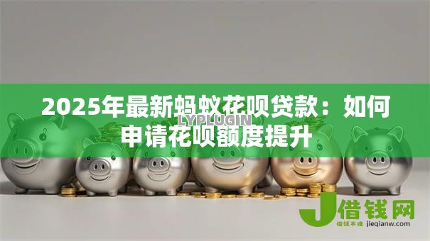 2025年最新蚂蚁花呗贷款：如何申请花呗额度提升