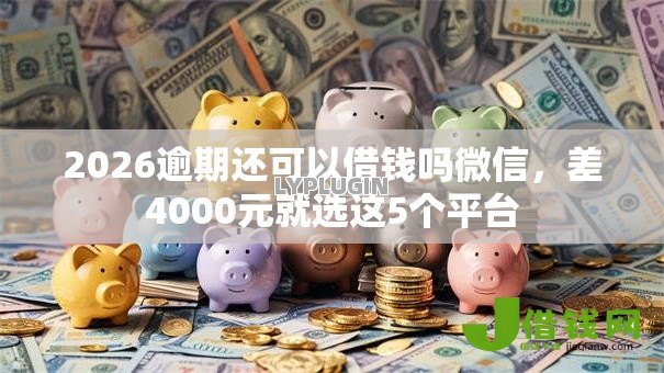 2026逾期还可以借钱吗微信,差4000元就选这5个平台 2026逾期还可以借钱吗微信,差4000元就选这5个平台