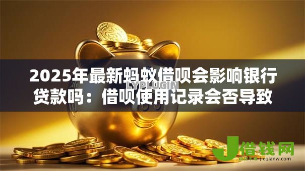 2025年最新蚂蚁借呗会影响银行贷款吗:借呗使用记录会否导致银行拒贷 2025年最新蚂蚁借呗会影响银行贷款吗:借呗使用记录会否导致银行拒贷