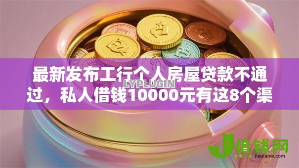 最新发布工行个人房屋贷款不通过,私人借钱10000元有这8个渠道 最新发布工行个人房屋贷款不通过,私人借钱10000元有这8个渠道