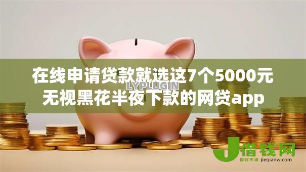 在线申请贷款就选这7个5000元无视黑花半夜下款的网贷app