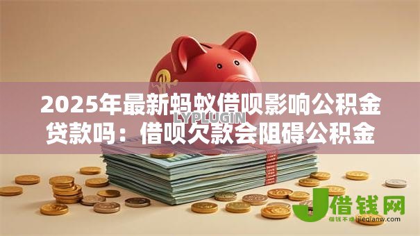2025年最新蚂蚁借呗影响公积金贷款吗:借呗欠款会阻碍公积金贷款吗 2025年最新蚂蚁借呗影响公积金贷款吗:借呗欠款会阻碍公积金贷款吗