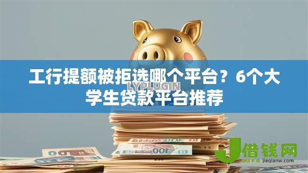 工行提额被拒选哪个平台?6个大学生贷款平台推荐 工行提额被拒选哪个平台?6个大学生贷款平台推荐