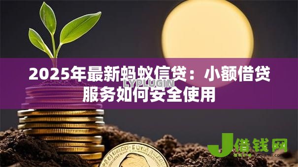 2025年最新蚂蚁信贷:小额借贷服务如何安全使用 2025年最新蚂蚁信贷:小额借贷服务如何安全使用