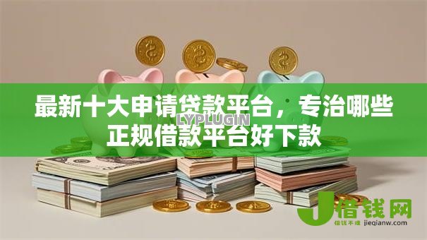 最新十大申请贷款平台,专治哪些正规借款平台好下款 最新十大申请贷款平台,专治哪些正规借款平台好下款