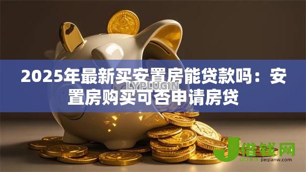 2025年最新买安置房能贷款吗:安置房购买可否申请房贷 2025年最新买安置房能贷款吗:安置房购买可否申请房贷