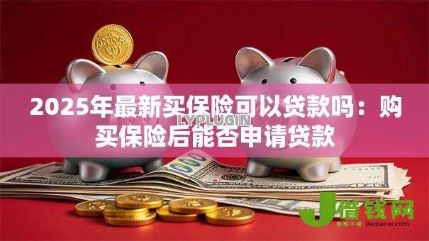 2025年最新买保险可以贷款吗：购买保险后能否申请贷款