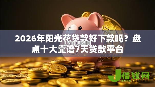 2026年阳光花贷款好下款吗?盘点十大靠谱7天贷款平台 2026年阳光花贷款好下款吗?盘点十大靠谱7天贷款平台