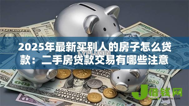 2025年最新买别人的房子怎么贷款:二手房贷款交易有哪些注意事项 2025年最新买别人的房子怎么贷款:二手房贷款交易有哪些注意事项