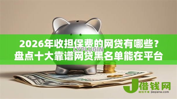 2026年收担保费的网贷有哪些？盘点十大靠谱网贷黑名单能在平台借钱