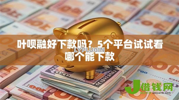 叶呗融好下款吗？5个平台试试看哪个能下款