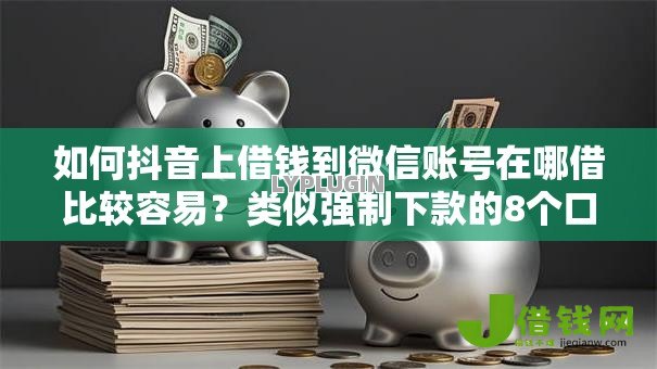 如何抖音上借钱到微信账号在哪借比较容易?类似强制下款的8个口子参考 如何抖音上借钱到微信账号在哪借比较容易?类似强制下款的8个口子参考
