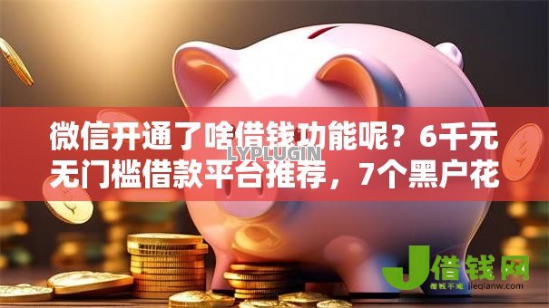 微信开通了啥借钱功能呢？6千元无门槛借款平台推荐，7个黑户花户借款必下口子2025盘点