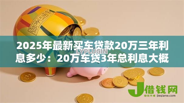 2025年最新买车贷款20万三年利息多少：20万车贷3年总利息大概多少
