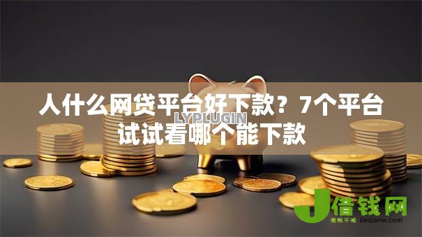 人什么网贷平台好下款?7个平台试试看哪个能下款 人什么网贷平台好下款?7个平台试试看哪个能下款