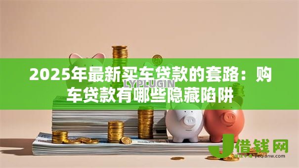 2025年最新买车贷款的套路：购车贷款有哪些隐藏陷阱