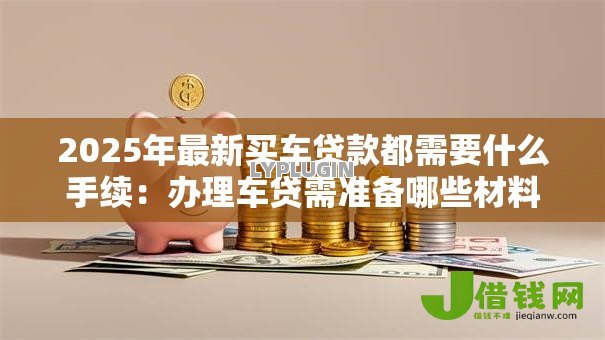 2025年最新买车贷款都需要什么手续：办理车贷需准备哪些材料