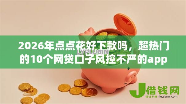 2026年点点花好下款吗,超热门的10个网贷口子风控不严的app推荐 2026年点点花好下款吗,超热门的10个网贷口子风控不严的app推荐