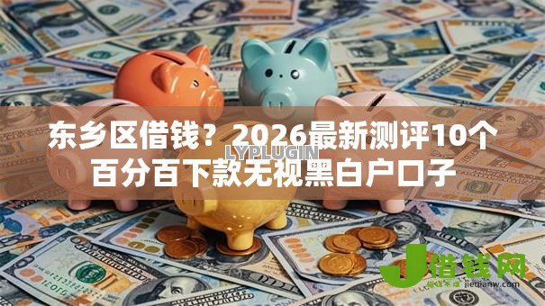 东乡区借钱？2026最新测评10个百分百下款无视黑白户口子