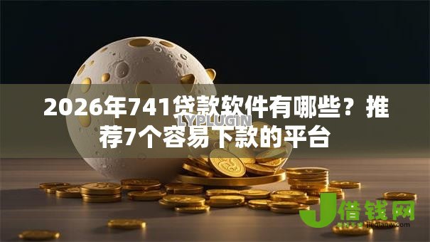 2026年741贷款软件有哪些?推荐7个容易下款的平台 2026年741贷款软件有哪些?推荐7个容易下款的平台