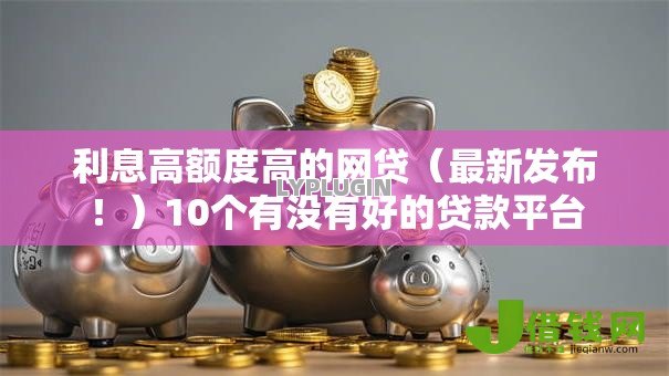 利息高额度高的网贷（最新发布！）10个有没有好的贷款平台