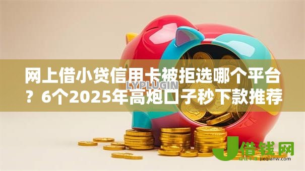 网上借小贷信用卡被拒选哪个平台？6个2025年高炮口子秒下款推荐