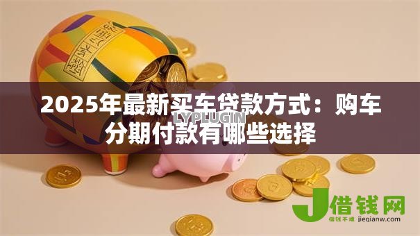 2025年最新买车贷款方式：购车分期付款有哪些选择