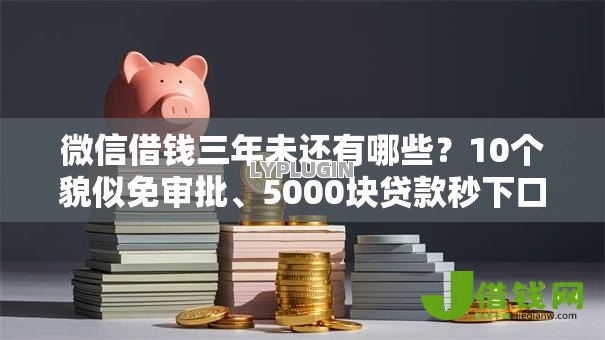 微信借钱三年未还有哪些？10个貌似免审批、5000块贷款秒下口子合集