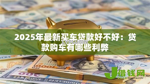 2025年最新买车贷款好不好:贷款购车有哪些利弊 2025年最新买车贷款好不好:贷款购车有哪些利弊