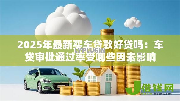 2025年最新买车贷款好贷吗:车贷审批通过率受哪些因素影响 2025年最新买车贷款好贷吗:车贷审批通过率受哪些因素影响