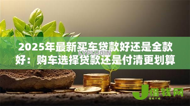 2025年最新买车贷款好还是全款好:购车选择贷款还是付清更划算 2025年最新买车贷款好还是全款好:购车选择贷款还是付清更划算