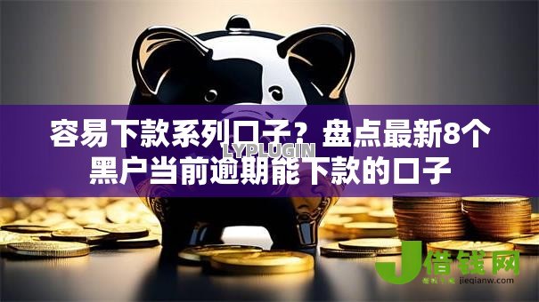 容易下款系列口子？盘点最新8个黑户当前逾期能下款的口子