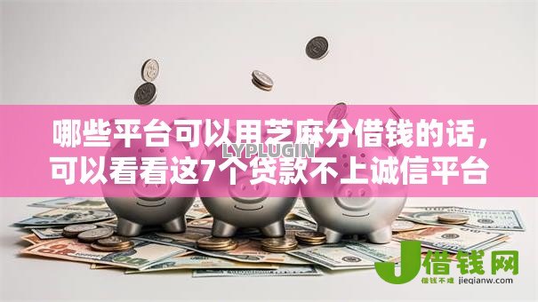 哪些平台可以用芝麻分借钱的话,可以看看这7个贷款不上诚信平台的口子 哪些平台可以用芝麻分借钱的话,可以看看这7个贷款不上诚信平台的口子