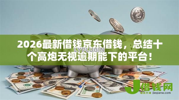 2026最新借钱京东借钱，总结十个高炮无视逾期能下的平台！