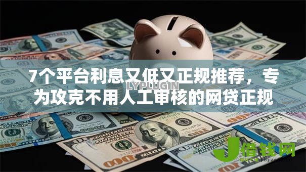 7个平台利息又低又正规推荐,专为攻克不用人工审核的网贷正规难题 7个平台利息又低又正规推荐,专为攻克不用人工审核的网贷正规难题