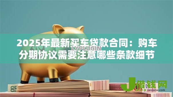 2025年最新买车贷款合同:购车分期协议需要注意哪些条款细节 2025年最新买车贷款合同:购车分期协议需要注意哪些条款细节
