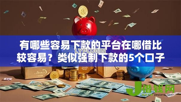 有哪些容易下款的平台在哪借比较容易?类似强制下款的5个口子参考 有哪些容易下款的平台在哪借比较容易?类似强制下款的5个口子参考