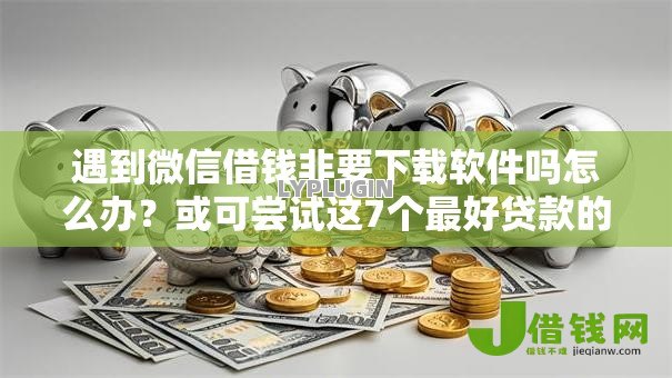 遇到微信借钱非要下载软件吗怎么办?或可尝试这7个最好贷款的平台 遇到微信借钱非要下载软件吗怎么办?或可尝试这7个最好贷款的平台