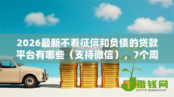 2026最新不看征信和负债的贷款平台有哪些(支持微信),7个周周到贷款相同系列的平台无私分享 2026最新不看征信和负债的贷款平台有哪些(支持微信),7个周周到贷款相同系列的平台无私分享